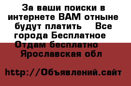 За ваши поиски в интернете ВАМ отныне будут платить! - Все города Бесплатное » Отдам бесплатно   . Ярославская обл.